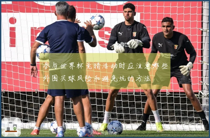 参与世界杯竞猜活动时应注意哪些外围买球风险和避免坑的方法