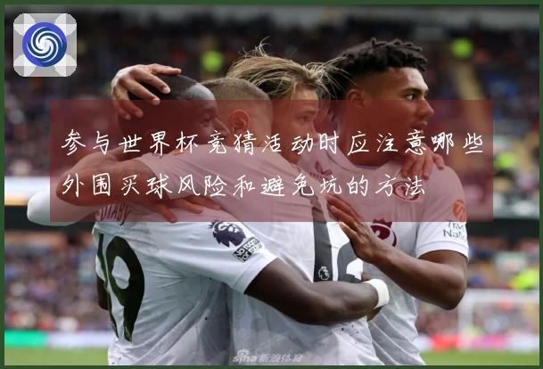 参与世界杯竞猜活动时应注意哪些外围买球风险和避免坑的方法