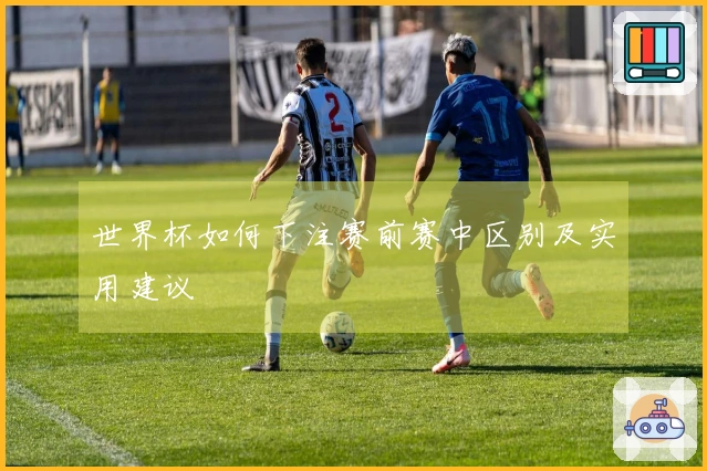 世界杯如何下注赛前赛中区别及实用建议