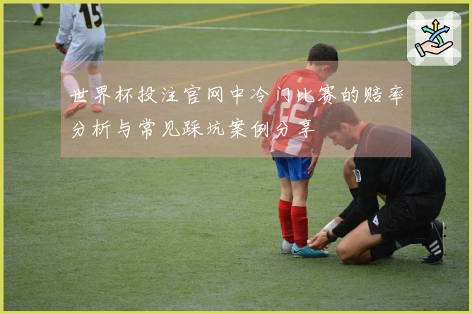 世界杯投注官网中冷门比赛的赔率分析与常见踩坑案例分享